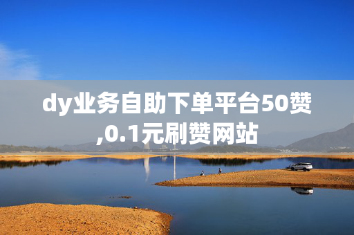 dy业务自助下单平台50赞,0.1元刷赞网站