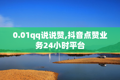 0.01qq说说赞,抖音点赞业务24小时平台