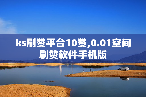 ks刷赞平台10赞,0.01空间刷赞软件手机版