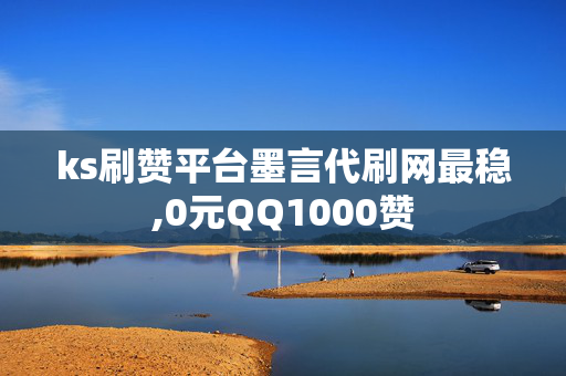 ks刷赞平台墨言代刷网最稳,0元QQ1000赞