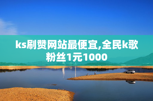 ks刷赞网站最便宜,全民k歌粉丝1元1000