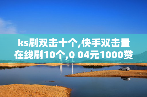 ks刷双击十个,快手双击量在线刷10个,0 04元1000赞