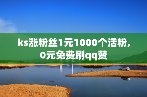 ks涨粉丝1元1000个活粉,0元免费刷qq赞