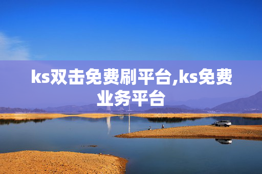 ks双击免费刷平台,ks免费业务平台