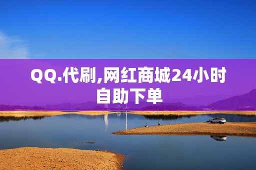 QQ.代刷,网红商城24小时自助下单