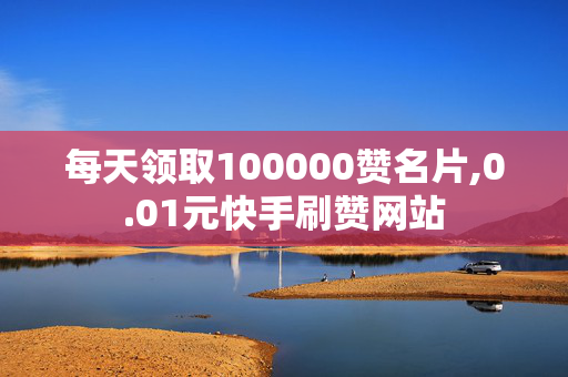 每天领取100000赞名片,0.01元快手刷赞网站