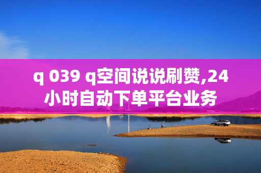 q 039 q空间说说刷赞,24小时自动下单平台业务