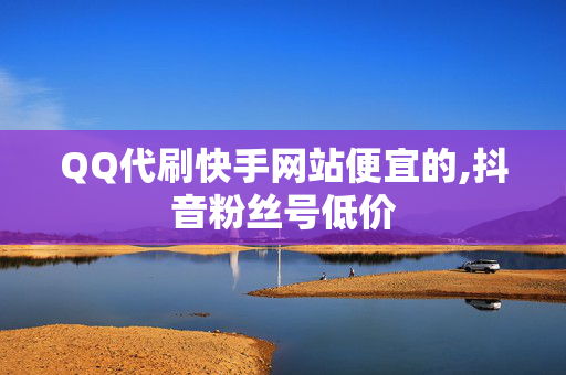 QQ代刷快手网站便宜的,抖音粉丝号低价