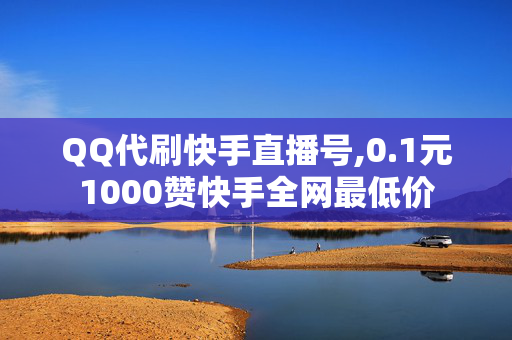 QQ代刷快手直播号,0.1元1000赞快手全网最低价