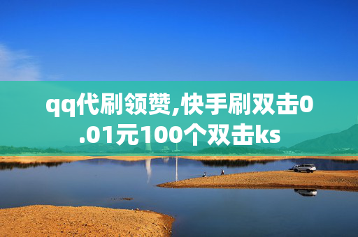 qq代刷领赞,快手刷双击0.01元100个双击ks