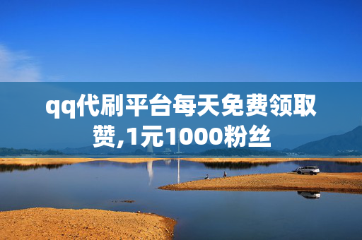 qq代刷平台每天免费领取赞,1元1000粉丝