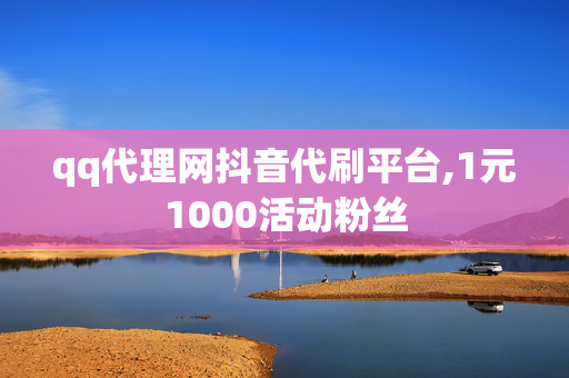 qq代理网抖音代刷平台,1元1000活动粉丝