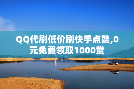 QQ代刷低价刷快手点赞,0元免费领取1000赞