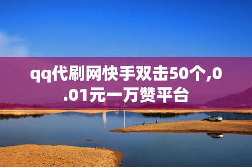 qq代刷网快手双击50个,0.01元一万赞平台