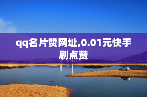 qq名片赞网址,0.01元快手刷点赞