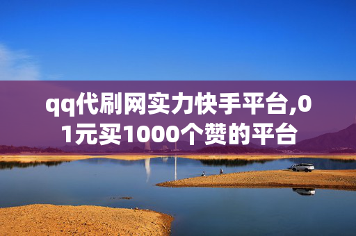 qq代刷网实力快手平台,01元买1000个赞的平台