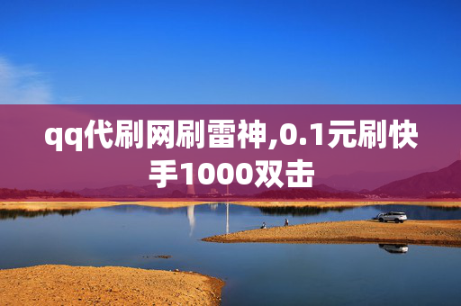 qq代刷网刷雷神,0.1元刷快手1000双击