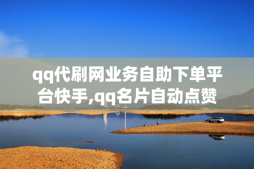 qq代刷网业务自助下单平台快手,qq名片自动点赞