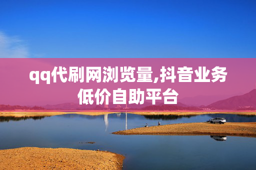 qq代刷网浏览量,抖音业务低价自助平台