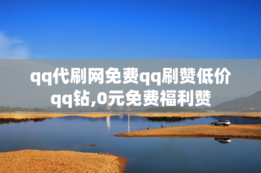 qq代刷网免费qq刷赞低价qq钻,0元免费福利赞