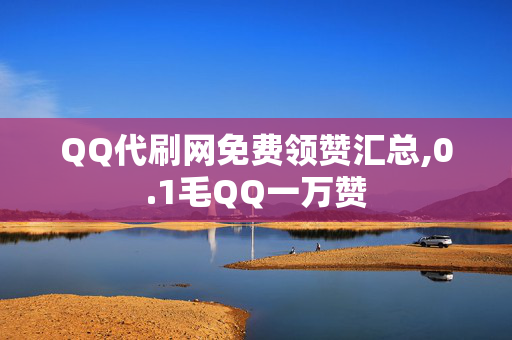 QQ代刷网免费领赞汇总,0.1毛QQ一万赞