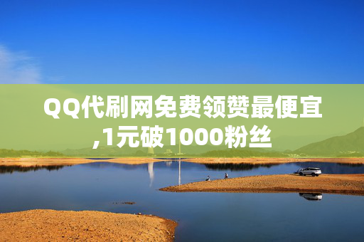 QQ代刷网免费领赞最便宜,1元破1000粉丝