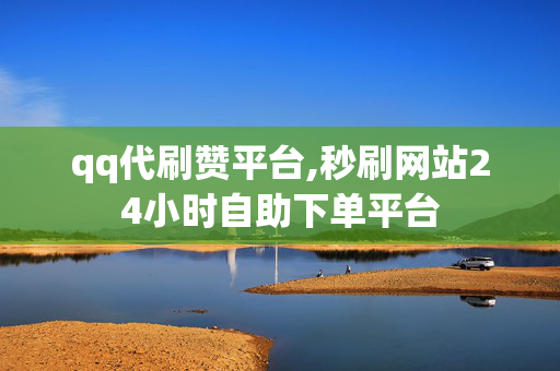 qq代刷赞平台,秒刷网站24小时自助下单平台