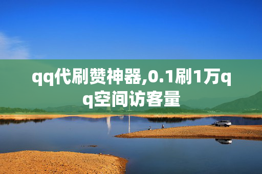 qq代刷赞神器,0.1刷1万qq空间访客量