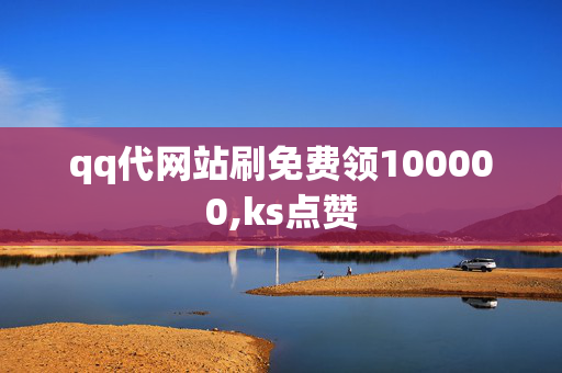 qq代网站刷免费领100000,ks点赞