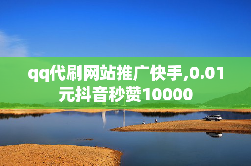 qq代刷网站推广快手,0.01元抖音秒赞10000