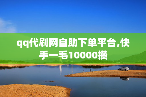 qq代刷网自助下单平台,快手一毛10000攒