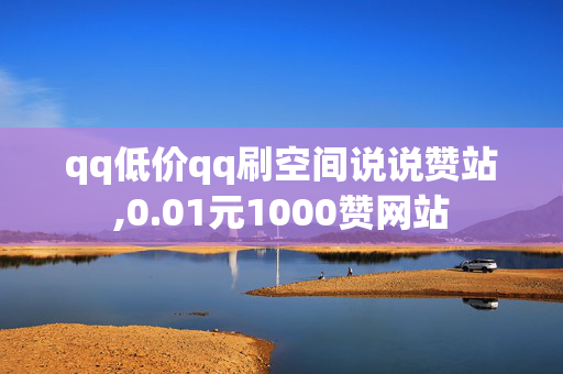 qq低价qq刷空间说说赞站,0.01元1000赞网站