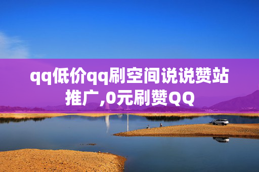 qq低价qq刷空间说说赞站推广,0元刷赞QQ