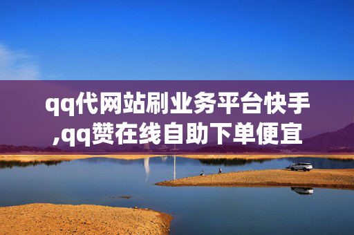 qq代网站刷业务平台快手,qq赞在线自助下单便宜