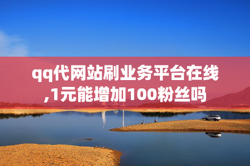 qq代网站刷业务平台在线,1元能增加100粉丝吗