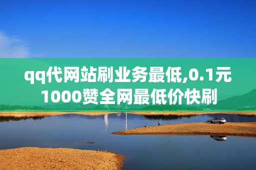 qq代网站刷业务最低,0.1元1000赞全网最低价快刷