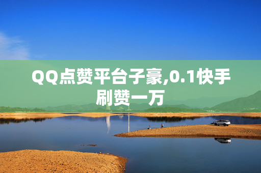 QQ点赞平台子豪,0.1快手刷赞一万