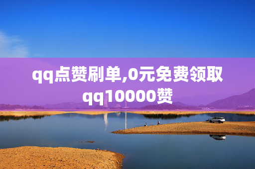 qq点赞刷单,0元免费领取qq10000赞