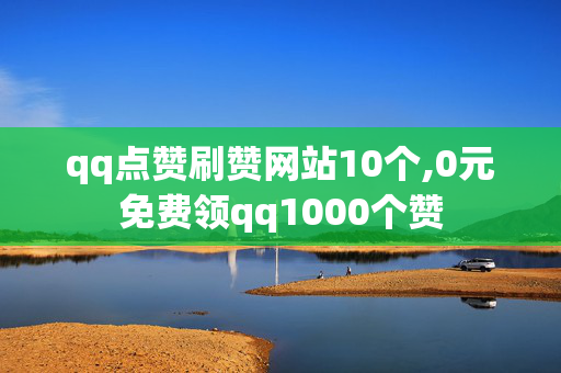 qq点赞刷赞网站10个,0元免费领qq1000个赞