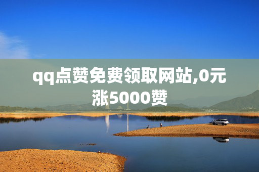 qq点赞免费领取网站,0元涨5000赞