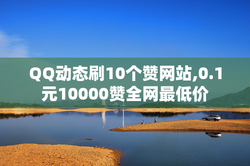 QQ动态刷10个赞网站,0.1元10000赞全网最低价