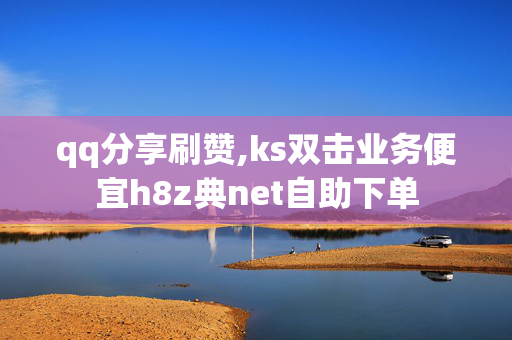 qq分享刷赞,ks双击业务便宜h8z典net自助下单