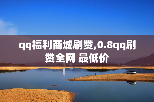 qq福利商城刷赞,0.8qq刷赞全网 最低价