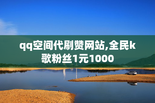 qq空间代刷赞网站,全民k歌粉丝1元1000