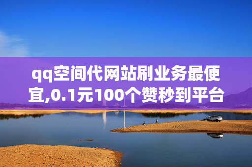 qq空间代网站刷业务最便宜,0.1元100个赞秒到平台