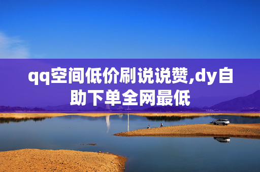 qq空间低价刷说说赞,dy自助下单全网最低