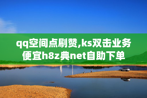 qq空间点刷赞,ks双击业务便宜h8z典net自助下单