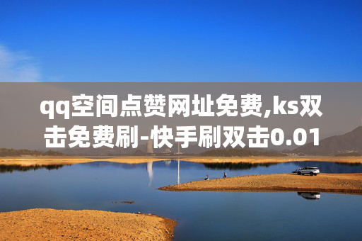 qq空间点赞网址免费,ks双击免费刷-快手刷双击0.01元100个双击