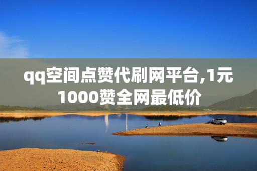 qq空间点赞代刷网平台,1元1000赞全网最低价