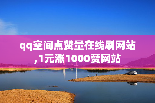 qq空间点赞量在线刷网站,1元涨1000赞网站